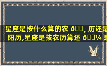 星座是按什么算的农 🕸 历还是阳历,星座是按农历算还 🐼 是按阳历算百度百科